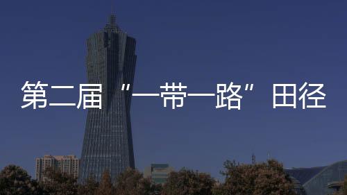 第二届“一带一路”田径邀请赛在渝举行 吴艳妮退赛