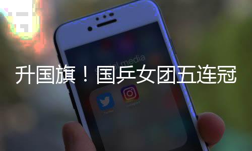 升国旗！国乒女团五连冠 全场高唱《义勇军进行曲》