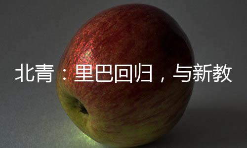 北青:里巴回归,与新教练巴格达蒂斯一起指导郑钦文