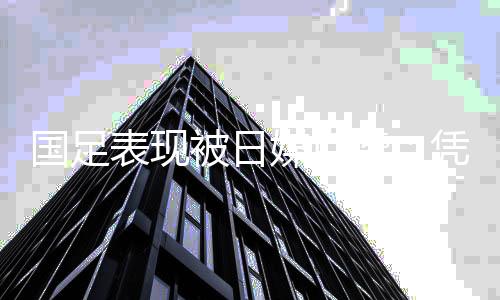 国足表现被日媒点赞：凭借世预赛首场胜利迎来了希望