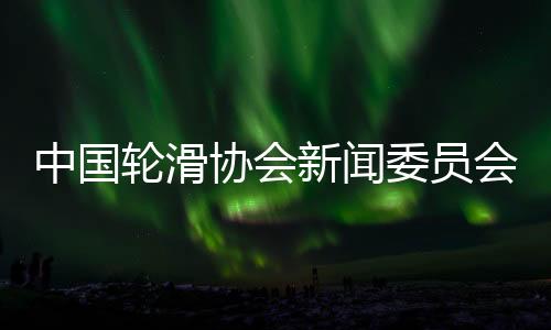 中国轮滑协会新闻委员会揭牌 助力项目树立良好形象