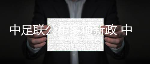 中足联公布多项新政 中超外援个人税前年薪限额300万欧元