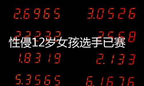 性侵12岁女孩选手已赛3场,国际奥委会主席巴赫回应