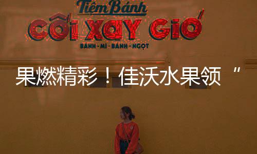 果燃精彩!佳沃水果领“鲜”助威WTT重庆冠军赛2026巅峰角逐