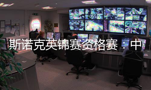 斯诺克英锦赛资格赛：中国军团次日五战取四胜