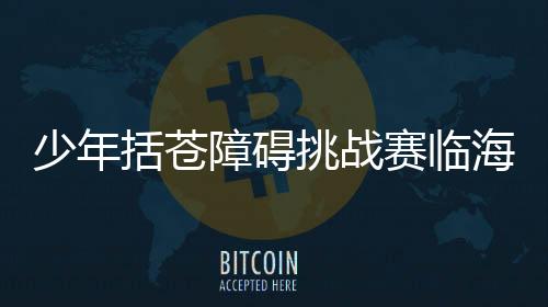 少年括苍障碍挑战赛临海落幕 户外运动融入乡村旅游