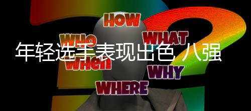 年轻选手表现出色 八强格局日渐明显 2023