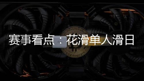 赛事看点：花滑单人滑日韩争冠 冰球冰壶上演强强对话
